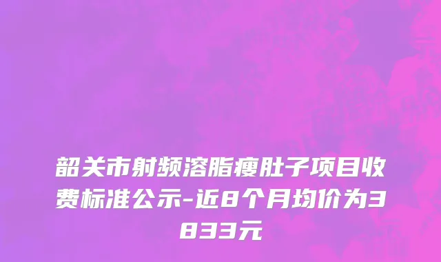 韶关市射频溶脂瘦肚子项目收费标准公示-近8个月均价为3833元