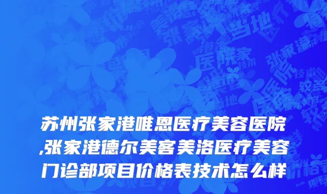 苏州张家港唯恩医疗美容医院,张家港德尔美客美洛医疗美容门诊部项目价格表技术怎么样