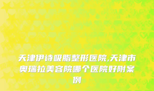 天津伊诗吸脂整形医院,天津市奥瑞拉美容院哪个医院好附案例