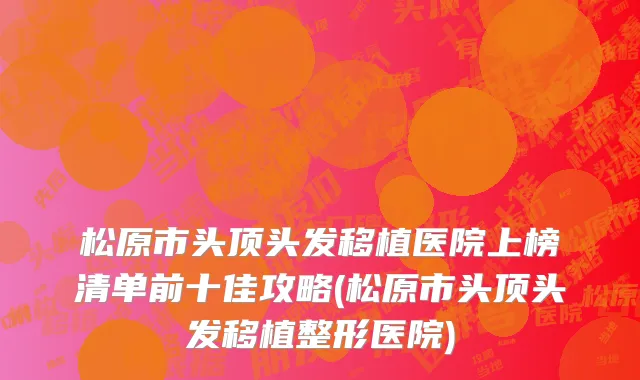 松原市头顶头发移植医院上榜清单前十佳攻略(松原市头顶头发移植整形医院)