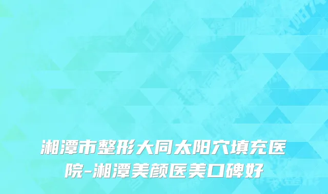 湘潭市整形大同太阳穴填充医院-湘潭美颜医美口碑好