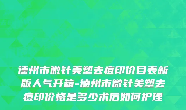 德州市微针美塑去痘印价目表新版人气开箱-德州市微针美塑去痘印价格是多少术后如何护理