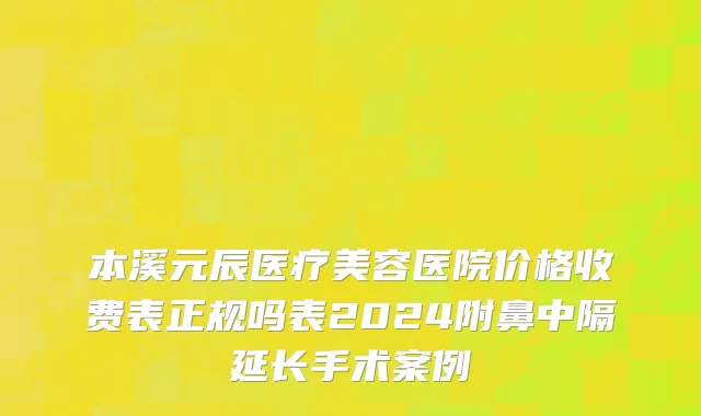 本溪元辰医疗美容医院价格收费表正规吗表2024附鼻中隔延长手术案例
