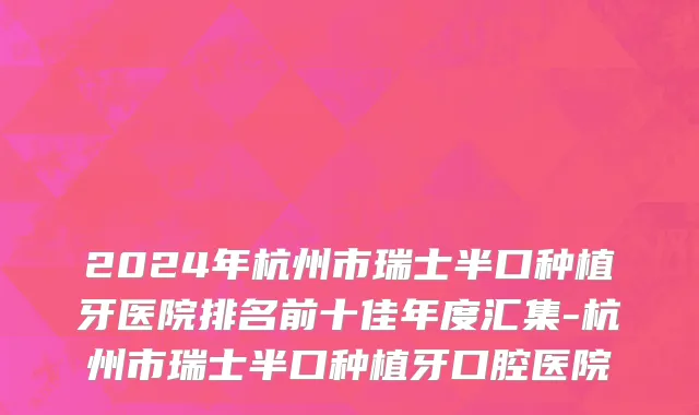 2024年杭州市瑞士半口种植牙医院排名前十佳年度汇集-杭州市瑞士半口种植牙口腔医院