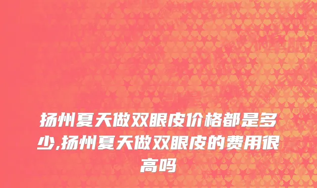 扬州夏天做双眼皮价格都是多少,扬州夏天做双眼皮的费用很高吗