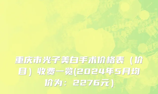 重庆市光子美白手术价格表（价目）收费一览(2024年5月均价为：2276元）