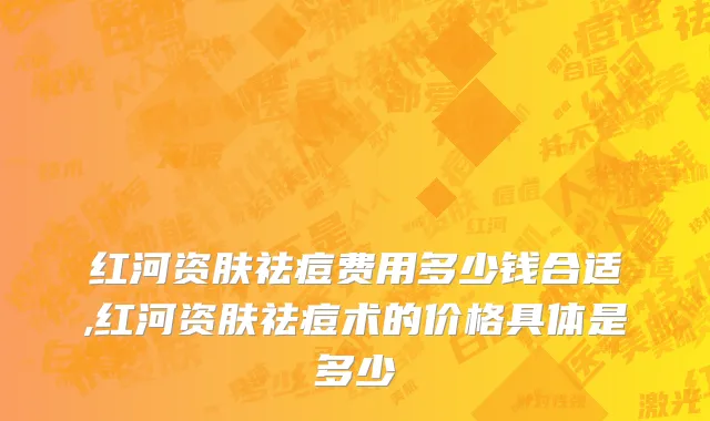 红河资肤祛痘费用多少钱合适,红河资肤祛痘术的价格具体是多少