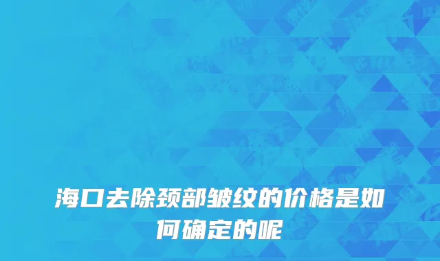 海口去除颈部皱纹的价格是如何确定的呢