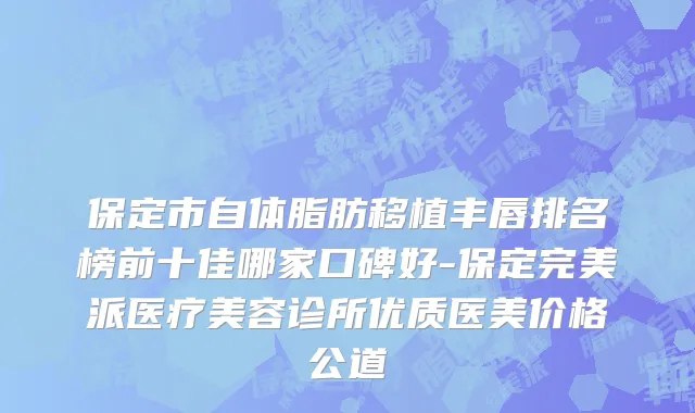 保定市自体脂肪移植丰唇排名榜前十佳哪家口碑好-保定完美派医疗美容诊所优质医美价格公道
