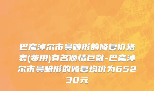巴彦淖尔市鼻畸形的修复价格表(费用)有名倾情巨献-巴彦淖尔市鼻畸形的修复均价为65230元