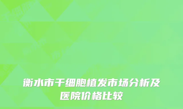 衡水市干细胞植发市场分析及医院价格比较
