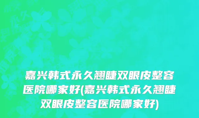 嘉兴韩式永久翘睫双眼皮整容医院哪家好(嘉兴韩式永久翘睫双眼皮整容医院哪家好)
