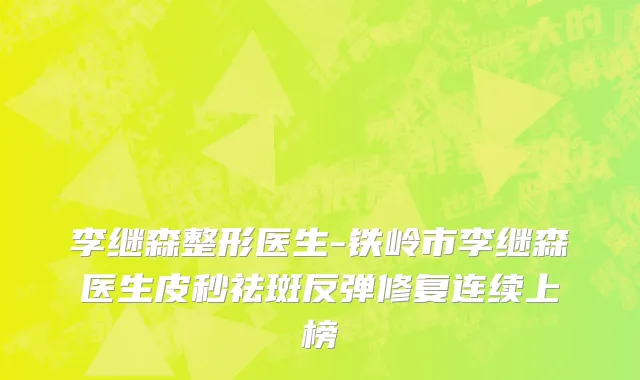 李继森整形医生-铁岭市李继森医生皮秒祛斑反弹修复连续上榜