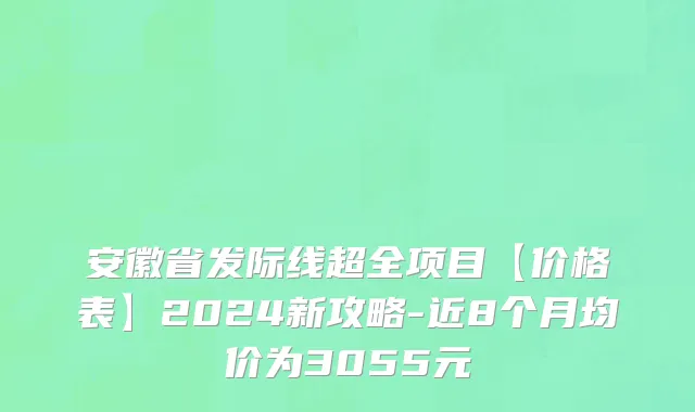 安徽省发际线超全项目【价格表】2024新攻略-近8个月均价为3055元