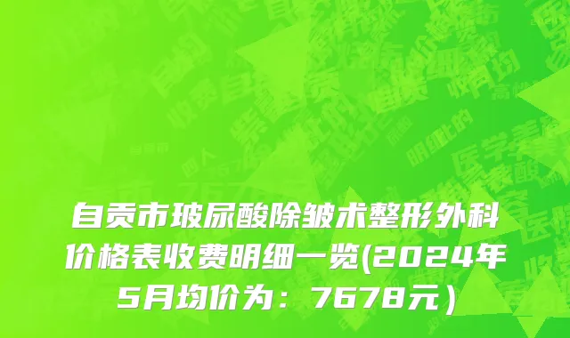 自贡市玻尿酸除皱术整形外科价格表收费明细一览(2024年5月均价为：7678元）