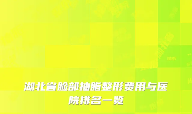 湖北省脸部抽脂整形费用与医院排名一览