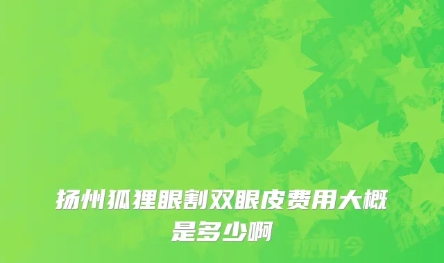 扬州狐狸眼割双眼皮费用大概是多少啊