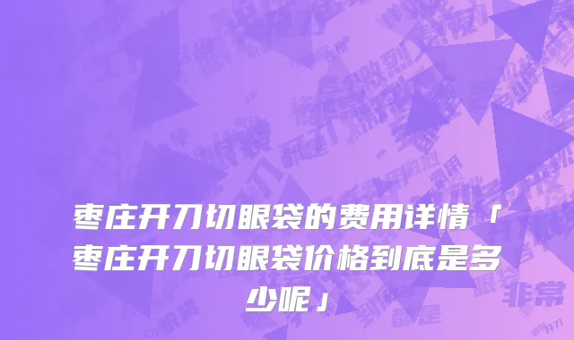 枣庄开刀切眼袋的费用详情「枣庄开刀切眼袋价格到底是多少呢」