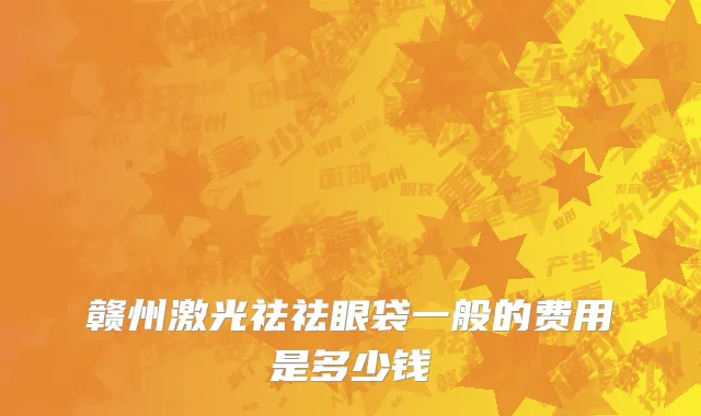 赣州激光祛祛眼袋一般的费用是多少钱