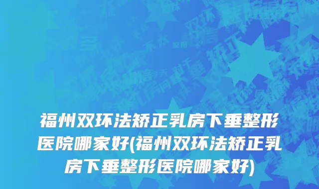 福州双环法矫正乳房下垂整形医院哪家好(福州双环法矫正乳房下垂整形医院哪家好)