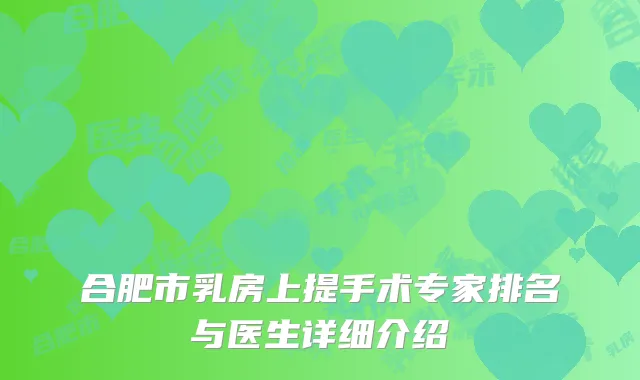 合肥市乳房上提手术专家排名与医生详细介绍