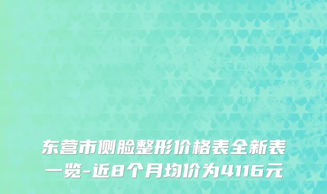 东营市侧脸整形价格表全新表一览-近8个月均价为4116元