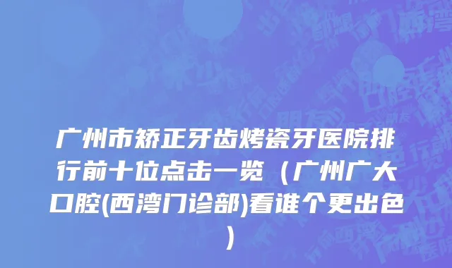 广州市矫正牙齿烤瓷牙医院排行前十位点击一览（广州广大口腔(西湾门诊部)看谁个更出色）