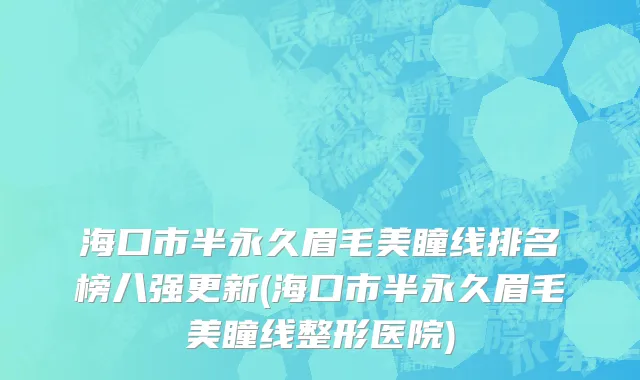 海口市半永久眉毛美瞳线排名榜八强更新(海口市半永久眉毛美瞳线整形医院)