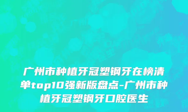 广州市种植牙冠塑钢牙在榜清单top10强新版盘点-广州市种植牙冠塑钢牙口腔医生
