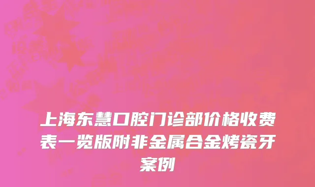 上海东慧口腔门诊部价格收费表一览版附非金属合金烤瓷牙案例