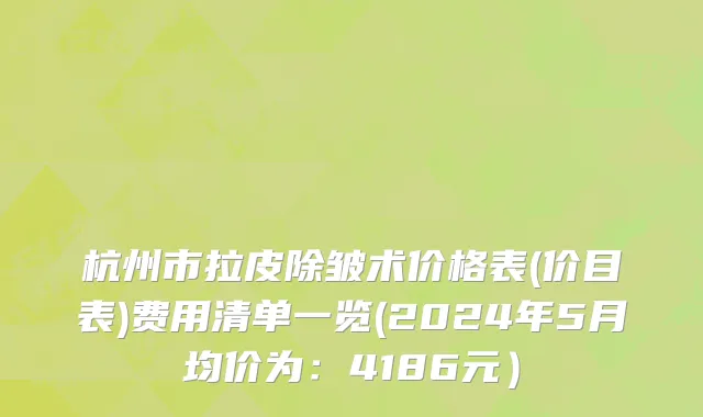 杭州市拉皮除皱术价格表(价目表)费用清单一览(2024年5月均价为：4186元）