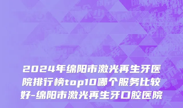 2024年绵阳市激光再生牙医院排行榜top10哪个服务比较好-绵阳市激光再生牙口腔医院