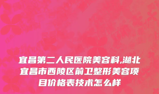 宜昌第二人民医院美容科,湖北宜昌市西陵区前卫整形美容项目价格表技术怎么样