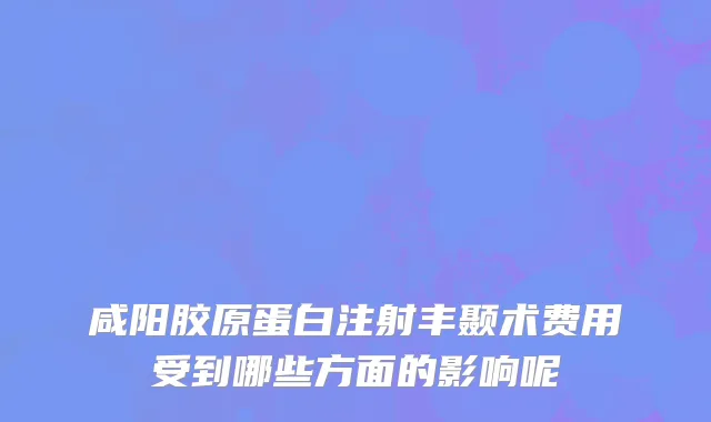 咸阳胶原蛋白注射丰颞术费用受到哪些方面的影响呢