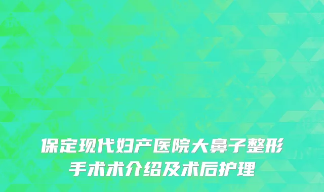 保定现代妇产医院大鼻子整形手术术介绍及术后护理