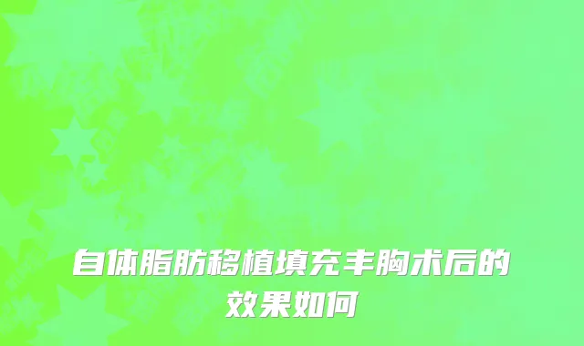 自体脂肪移植填充丰胸术后的效果如何