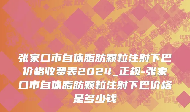 张家口市自体脂肪颗粒注射下巴价格收费表2024_正规-张家口市自体脂肪颗粒注射下巴价格是多少钱