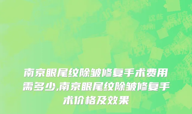 南京眼尾纹除皱修复手术费用需多少,南京眼尾纹除皱修复手术价格及效果