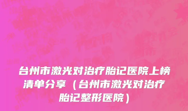 台州市激光对治疗胎记医院上榜清单分享（台州市激光对治疗胎记整形医院）