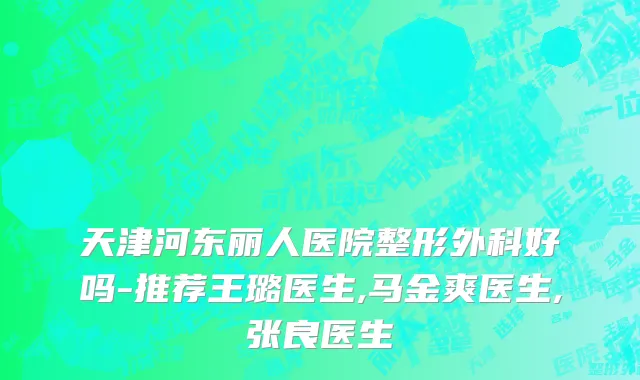 天津河东丽人医院整形外科好吗-推荐王璐医生,马金爽医生,张良医生