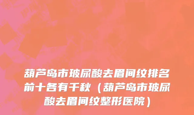 葫芦岛市玻尿酸去眉间纹排名前十各有千秋（葫芦岛市玻尿酸去眉间纹整形医院）