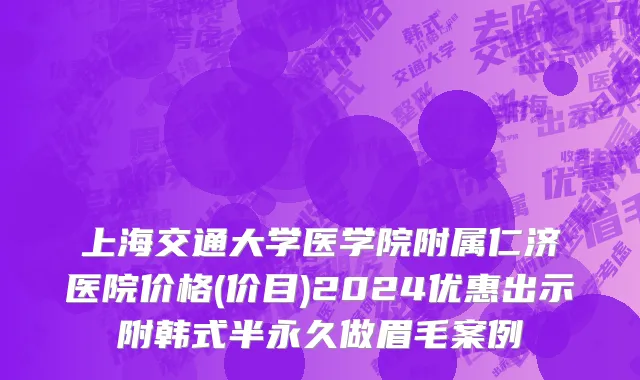 上海交通大学医学院附属仁济医院价格(价目)2024优惠出示附韩式半永久做眉毛案例