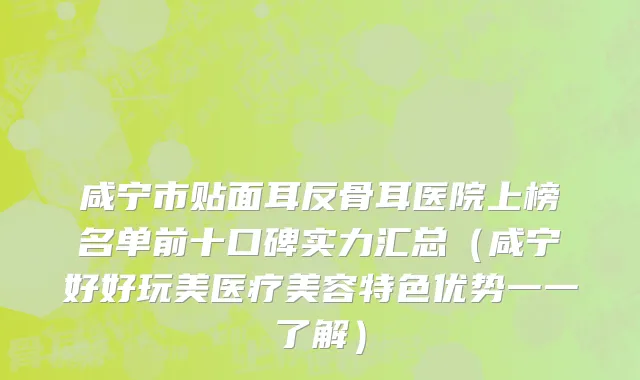 咸宁市贴面耳反骨耳医院上榜名单前十口碑实力汇总（咸宁好好玩美医疗美容特色优势一一了解）