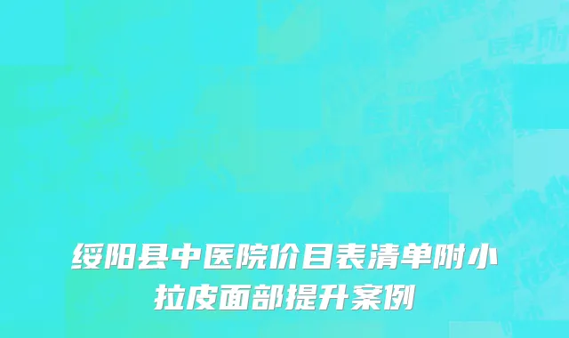 绥阳县中医院价目表清单附小拉皮面部提升案例