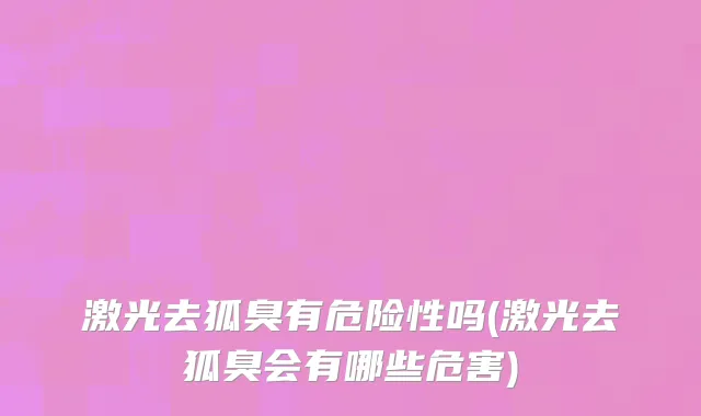 激光去狐臭有危险性吗(激光去狐臭会有哪些危害)