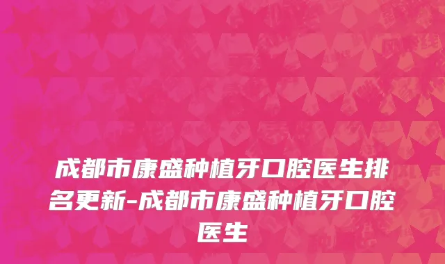 成都市康盛种植牙口腔医生排名更新-成都市康盛种植牙口腔医生