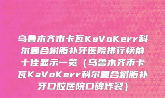 乌鲁木齐市卡瓦KaVoKerr科尔复合树脂补牙医院排行榜前十佳显示一览（乌鲁木齐市卡瓦KaVoKerr科尔复合树脂补牙口腔医院口碑炸裂）
