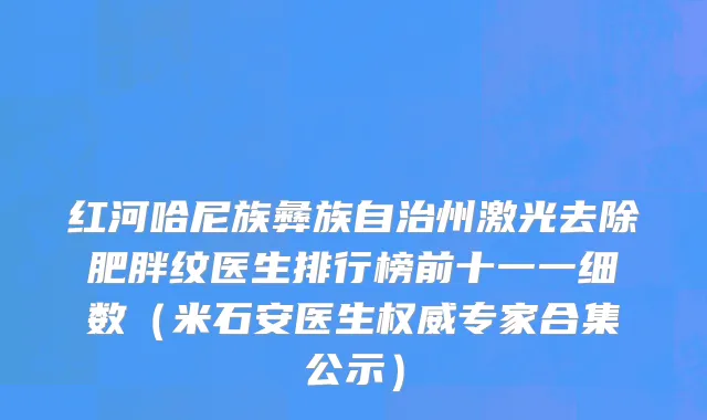 红河哈尼族彝族自治州激光去除肥胖纹医生排行榜前十一一细数（米石安医生权威专家合集公示）