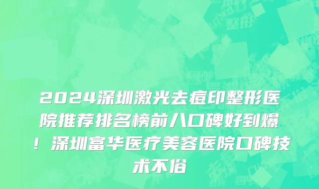 2024深圳激光去痘印整形医院推荐排名榜前八口碑好到爆!深圳富华医疗美容医院口碑技术不俗