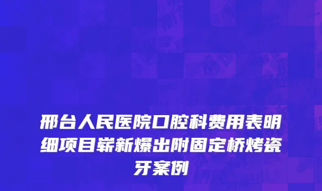 邢台人民医院口腔科费用表明细项目崭新爆出附固定桥烤瓷牙案例